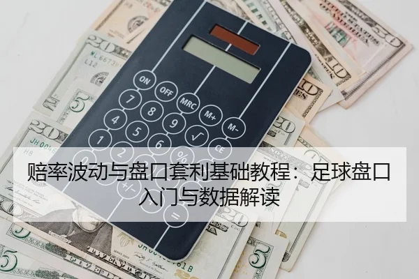 赔率波动与盘口套利基础教程：足球盘口入门与数据解读