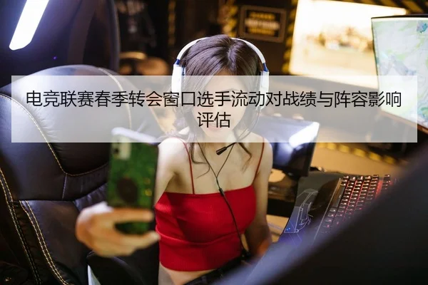 电竞联赛春季转会窗口选手流动对战绩与阵容影响评估