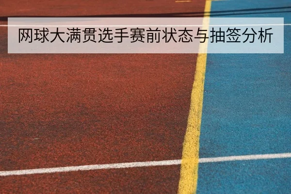 网球大满贯选手赛前状态与抽签分析